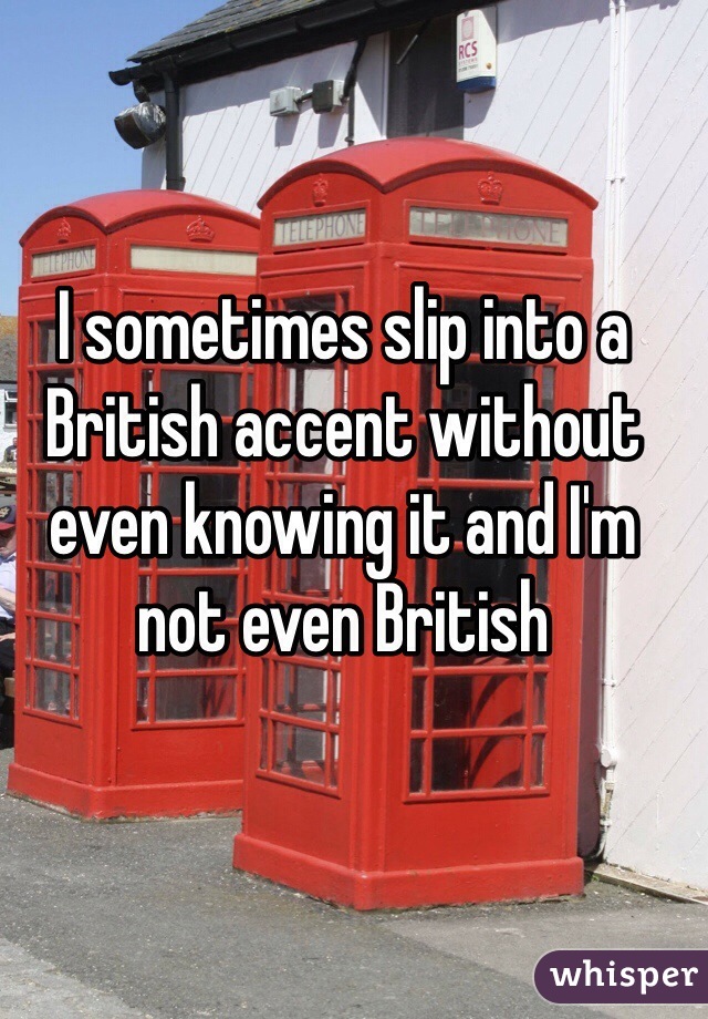 I sometimes slip into a British accent without even knowing it and I'm not even British