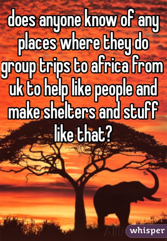 does anyone know of any places where they do group trips to africa from uk to help like people and make shelters and stuff like that?