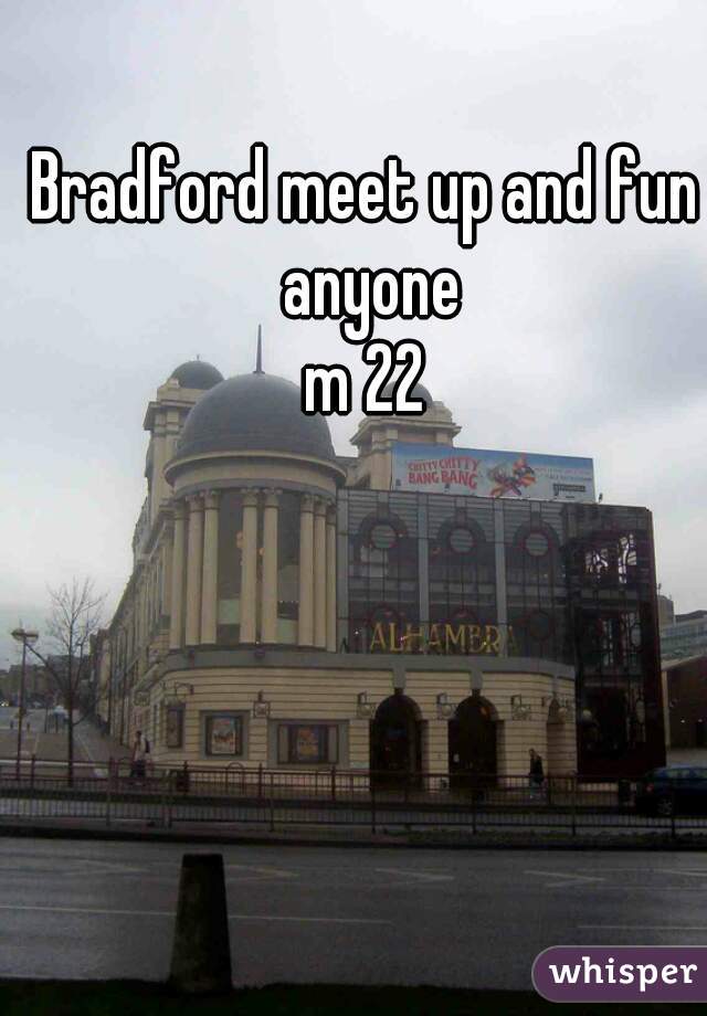 Bradford meet up and fun anyone
m 22
