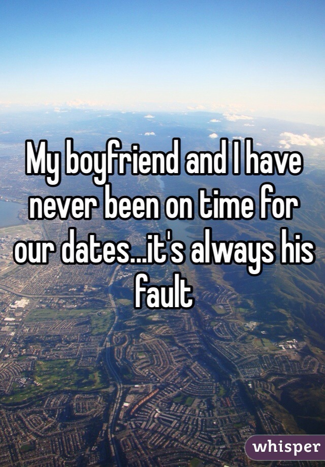 My boyfriend and I have never been on time for our dates...it's always his fault