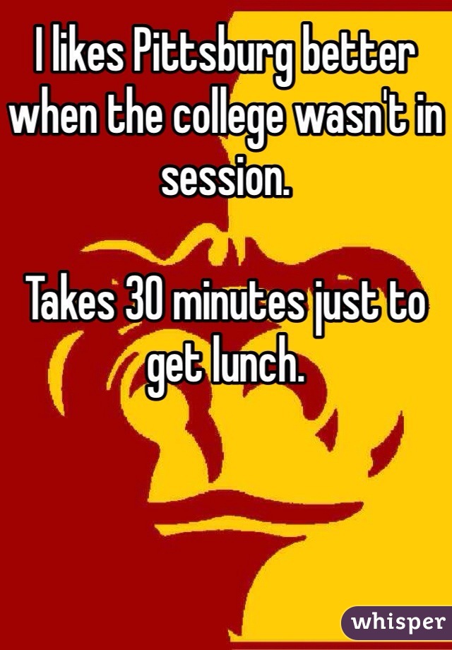 I likes Pittsburg better when the college wasn't in session. 

Takes 30 minutes just to get lunch.