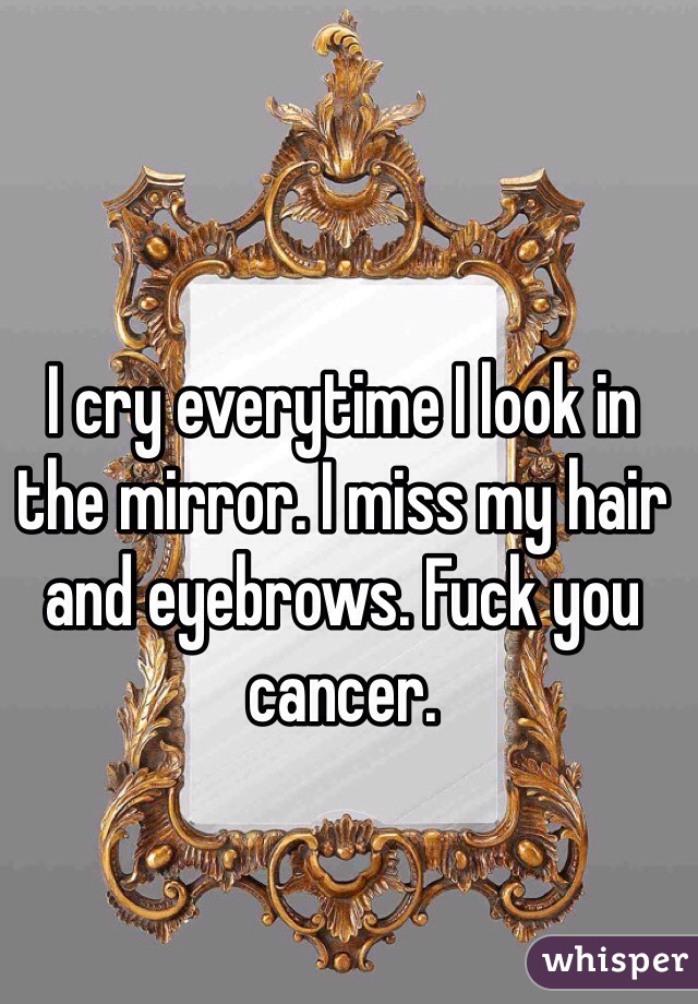 I cry everytime I look in the mirror. I miss my hair and eyebrows. Fuck you cancer.