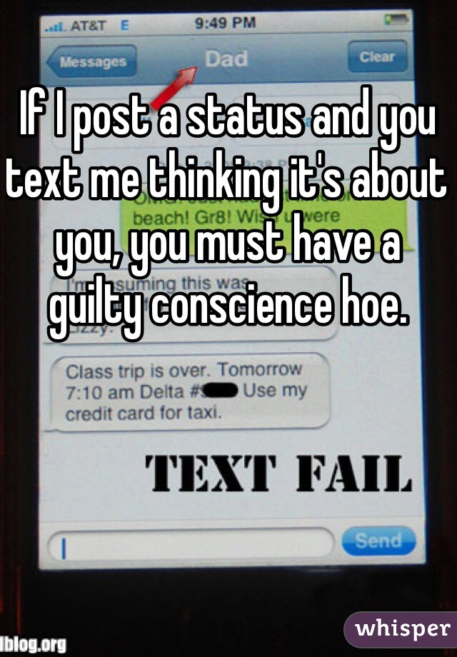 If I post a status and you text me thinking it's about you, you must have a guilty conscience hoe. 
