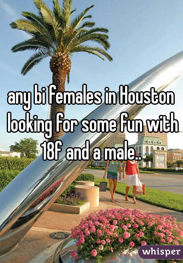 any bi females in Houston looking for some fun with 18f and a male.. 