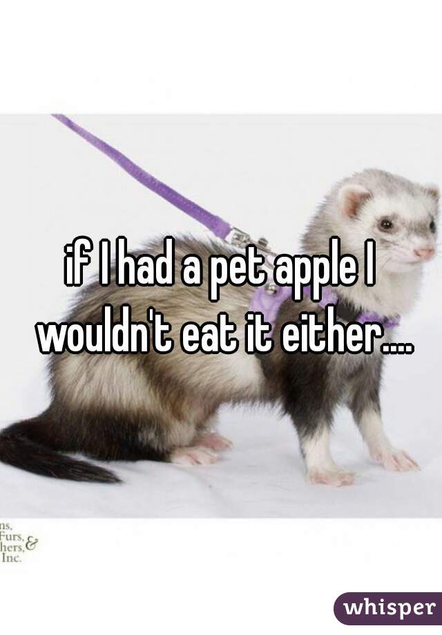 if I had a pet apple I wouldn't eat it either....