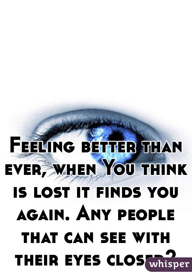 Feeling better than ever, when You think is lost it finds you again. Any people that can see with their eyes closed?