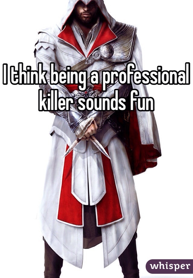 I think being a professional killer sounds fun
