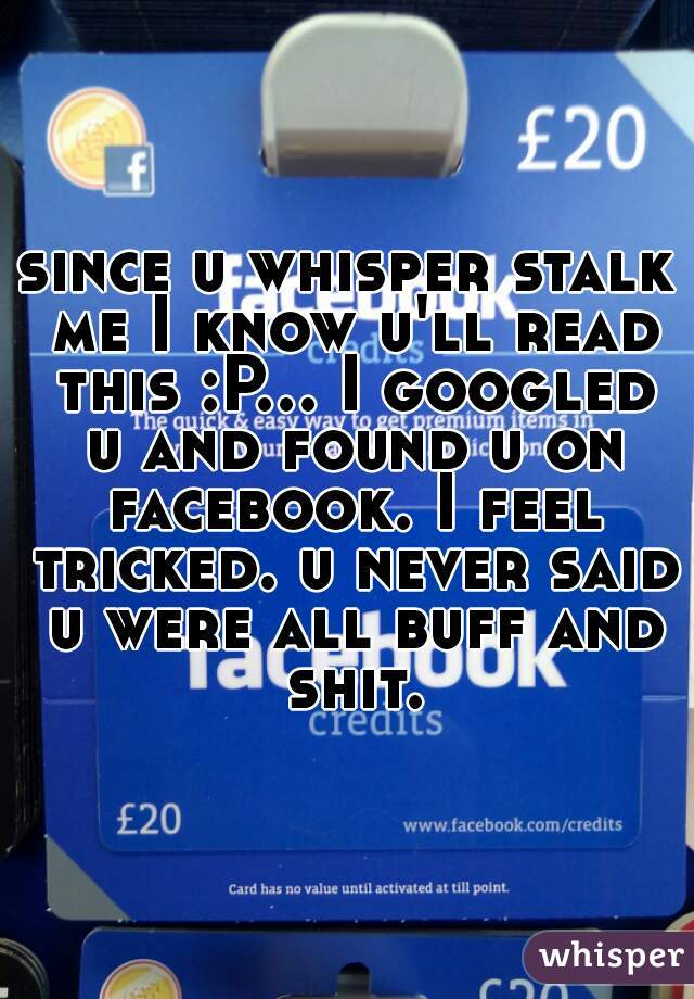 since u whisper stalk me I know u'll read this :P... I googled u and found u on facebook. I feel tricked. u never said u were all buff and shit.