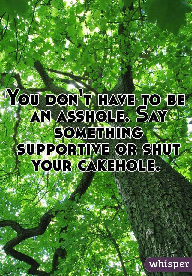 You don't have to be an asshole. Say something supportive or shut your cakehole. 