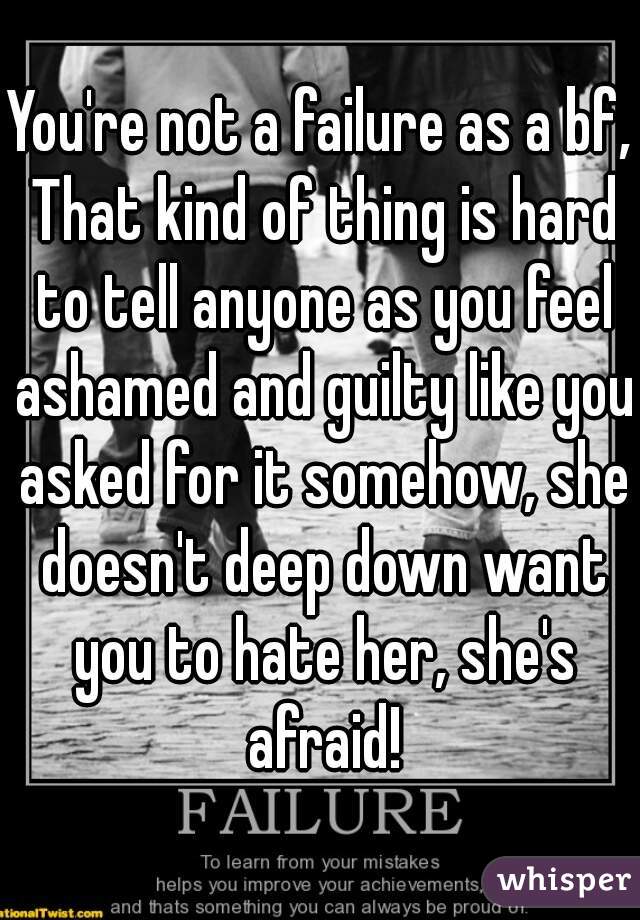 You're not a failure as a bf, That kind of thing is hard to tell anyone as you feel ashamed and guilty like you asked for it somehow, she doesn't deep down want you to hate her, she's afraid!