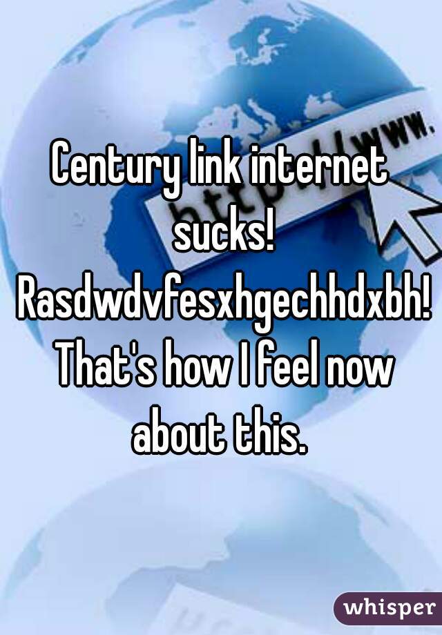 Century link internet sucks! Rasdwdvfesxhgechhdxbh! That's how I feel now about this. 