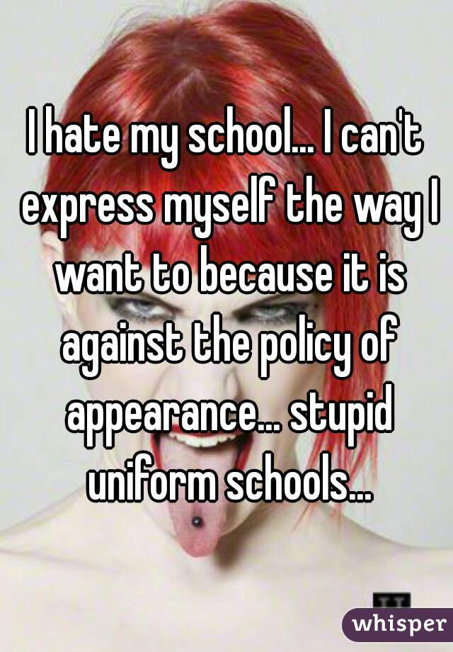 I hate my school... I can't express myself the way I want to because it is against the policy of appearance... stupid uniform schools...