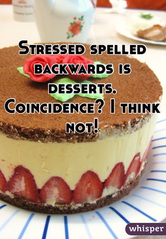 Stressed spelled backwards is desserts. Coincidence? I think not! 