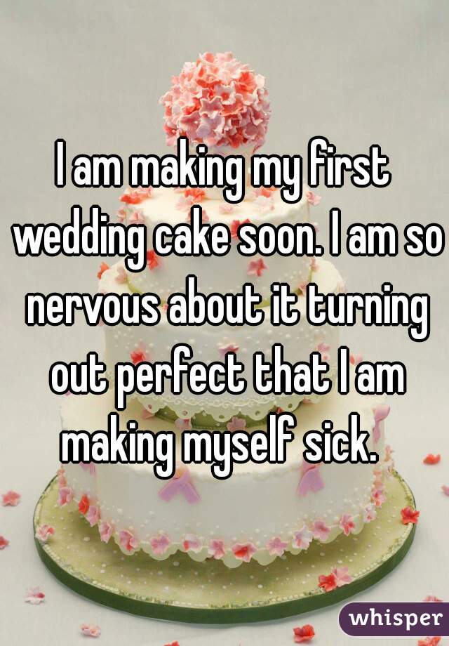 I am making my first wedding cake soon. I am so nervous about it turning out perfect that I am making myself sick.  