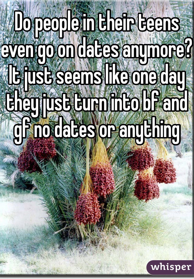 Do people in their teens even go on dates anymore? It just seems like one day they just turn into bf and gf no dates or anything 