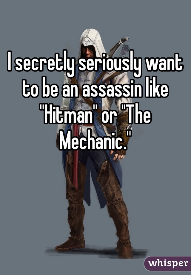 I secretly seriously want to be an assassin like "Hitman" or "The Mechanic."