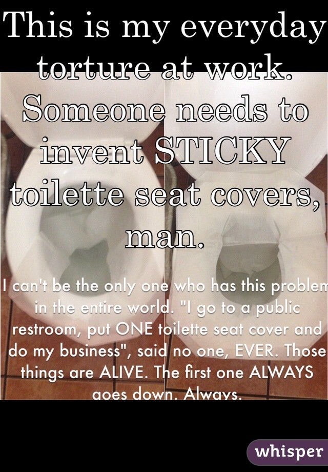 This is my everyday torture at work. Someone needs to invent STICKY toilette seat covers, man. 