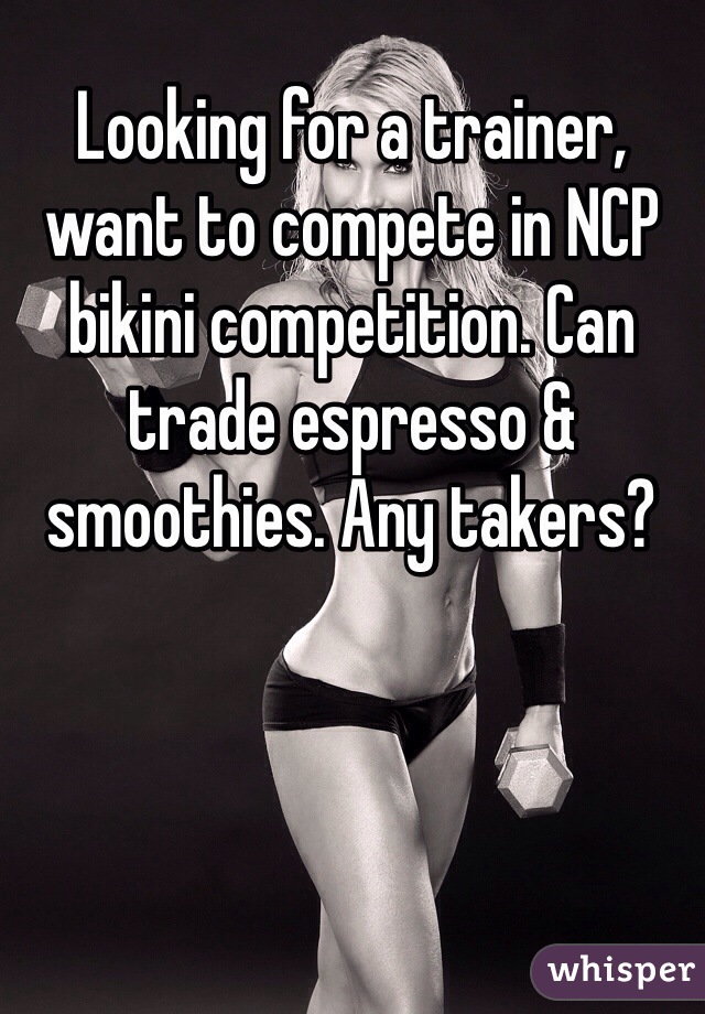 Looking for a trainer, want to compete in NCP bikini competition. Can trade espresso & smoothies. Any takers?