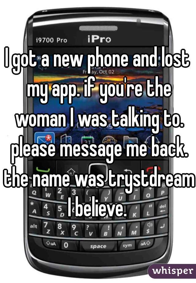 I got a new phone and lost my app. if you're the woman I was talking to. please message me back. the name was trystdream I believe. 