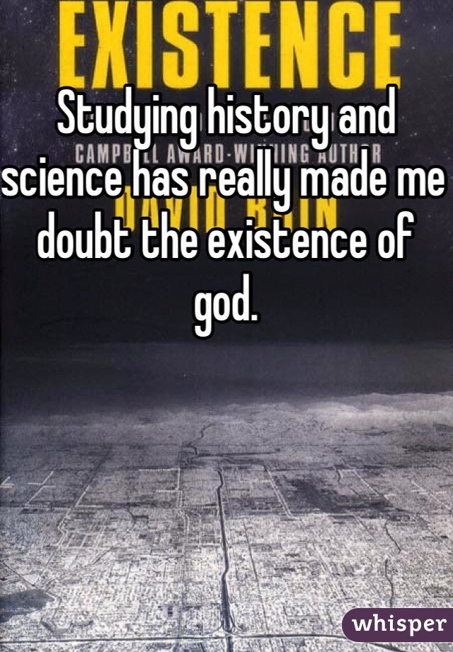 Studying history and science has really made me doubt the existence of god. 