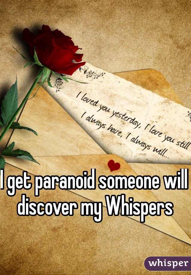 I get paranoid someone will discover my Whispers 