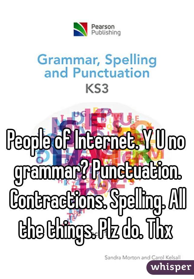 People of Internet. Y U no grammar? Punctuation. Contractions. Spelling. All the things. Plz do. Thx 