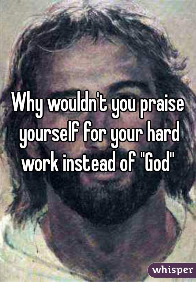 Why wouldn't you praise yourself for your hard work instead of "God" 