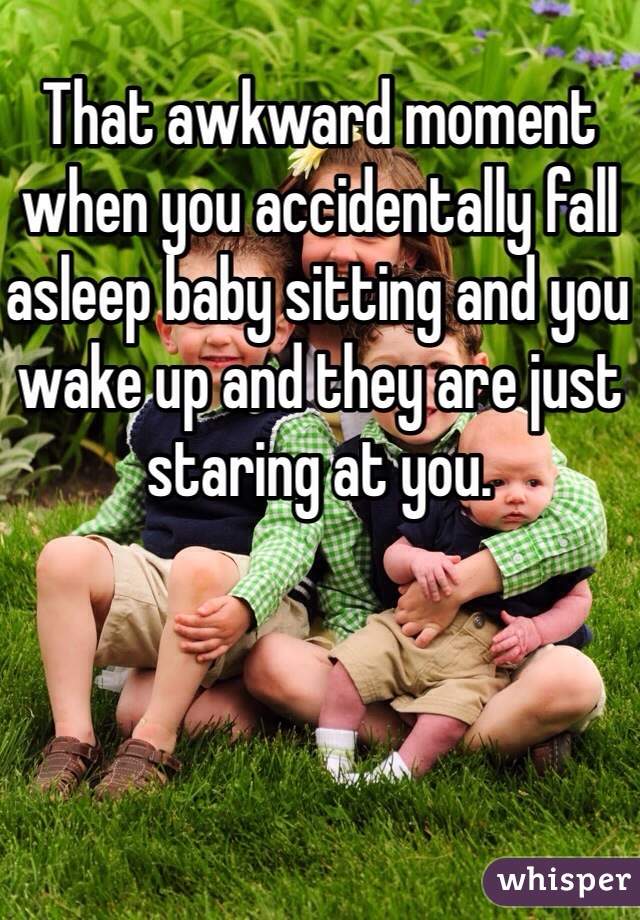 That awkward moment when you accidentally fall asleep baby sitting and you wake up and they are just staring at you. 