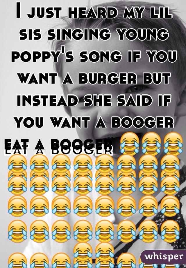 I just heard my lil sis singing young poppy's song if you want a burger but instead she said if you want a booger eat a booger 😂😂😂😂😂😂😂😂😂😂😂😂😂😂😂😂😂😂😂😂😂😂😂😂😂😂😂😂😂😂😂😂😂😂😂😂😂