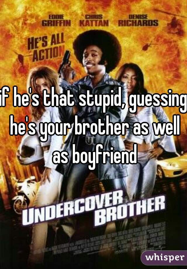 if he's that stupid, guessing he's your brother as well as boyfriend