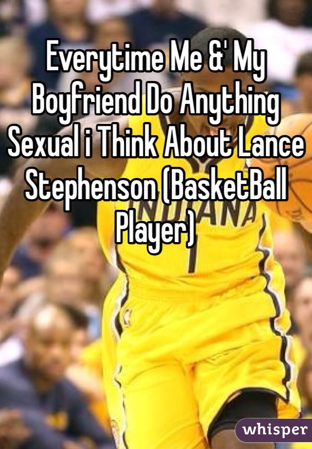 Everytime Me &' My Boyfriend Do Anything Sexual i Think About Lance Stephenson (BasketBall Player)