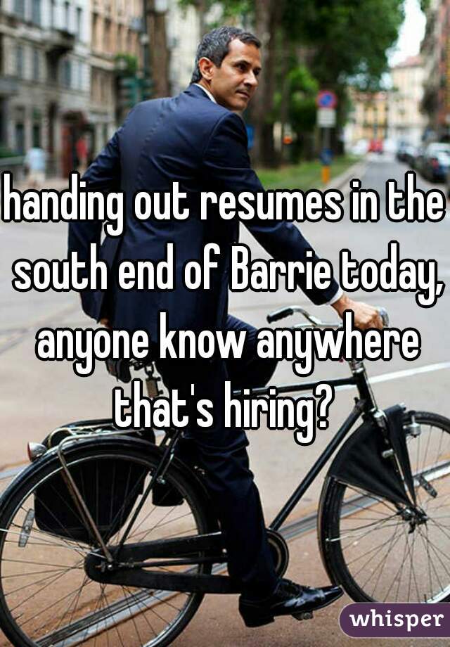 handing out resumes in the south end of Barrie today, anyone know anywhere that's hiring? 
