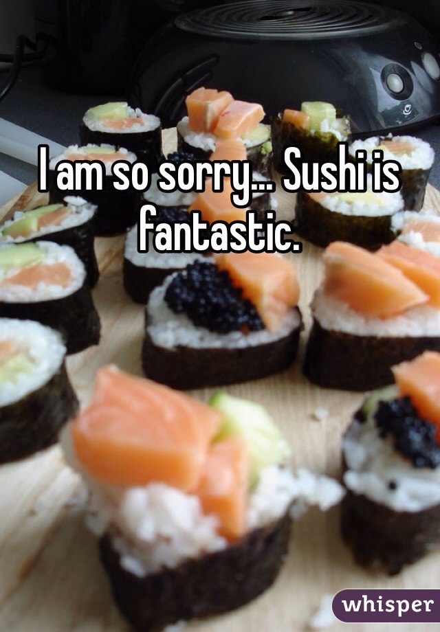 I am so sorry... Sushi is fantastic.
