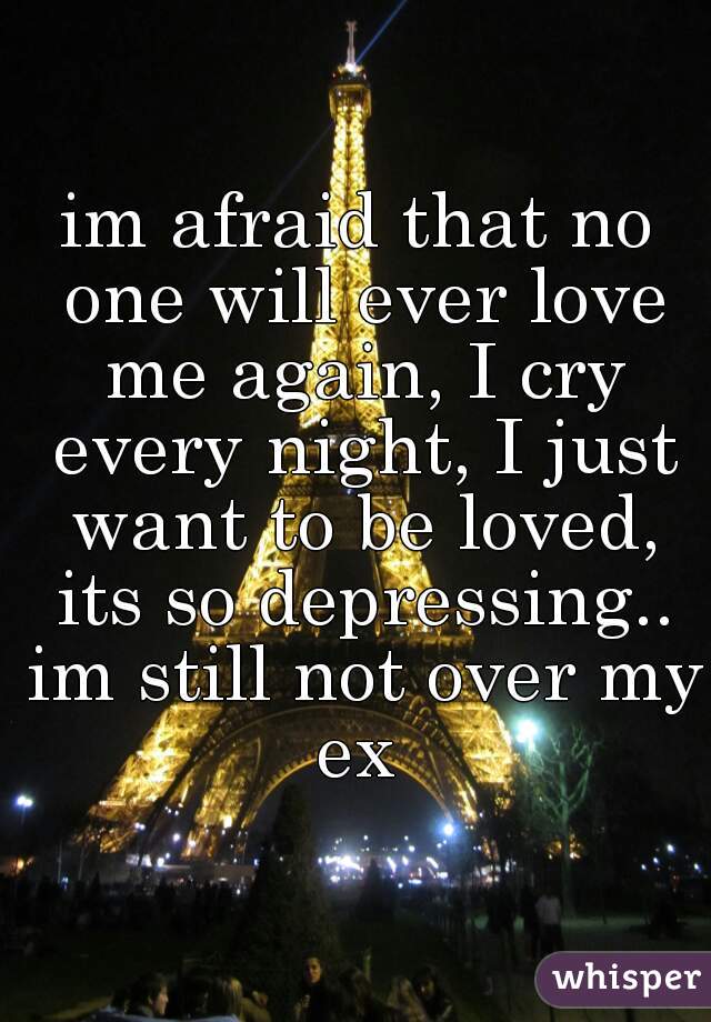 im afraid that no one will ever love me again, I cry every night, I just want to be loved, its so depressing.. im still not over my ex 