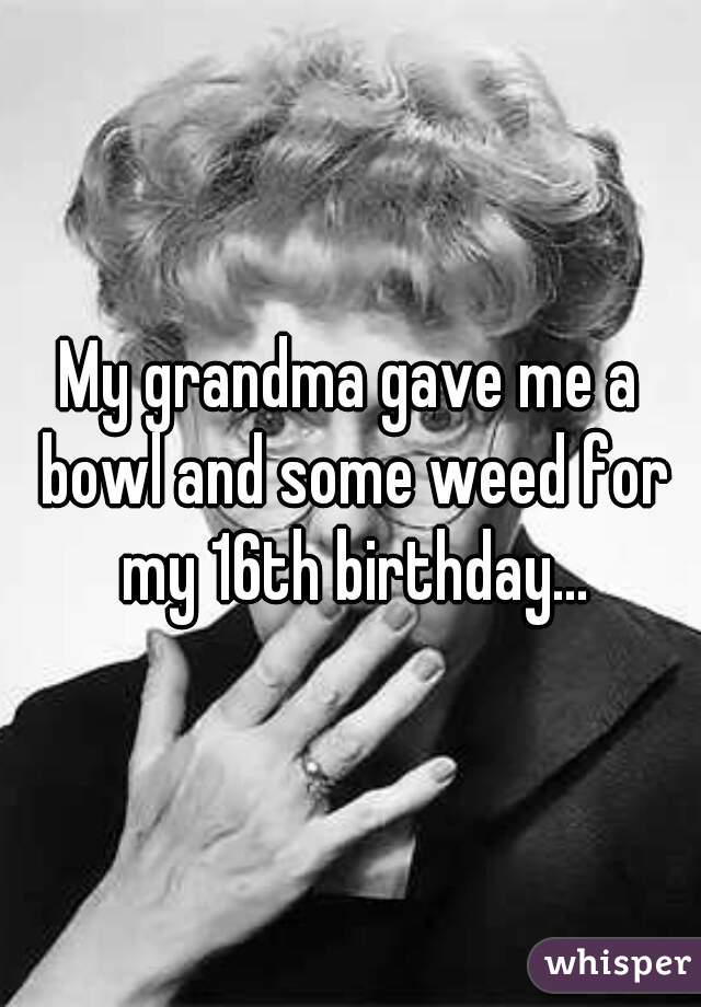 My grandma gave me a bowl and some weed for my 16th birthday...
