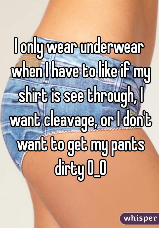 I only wear underwear when I have to like if my shirt is see through, I want cleavage, or I don't want to get my pants dirty 0_0