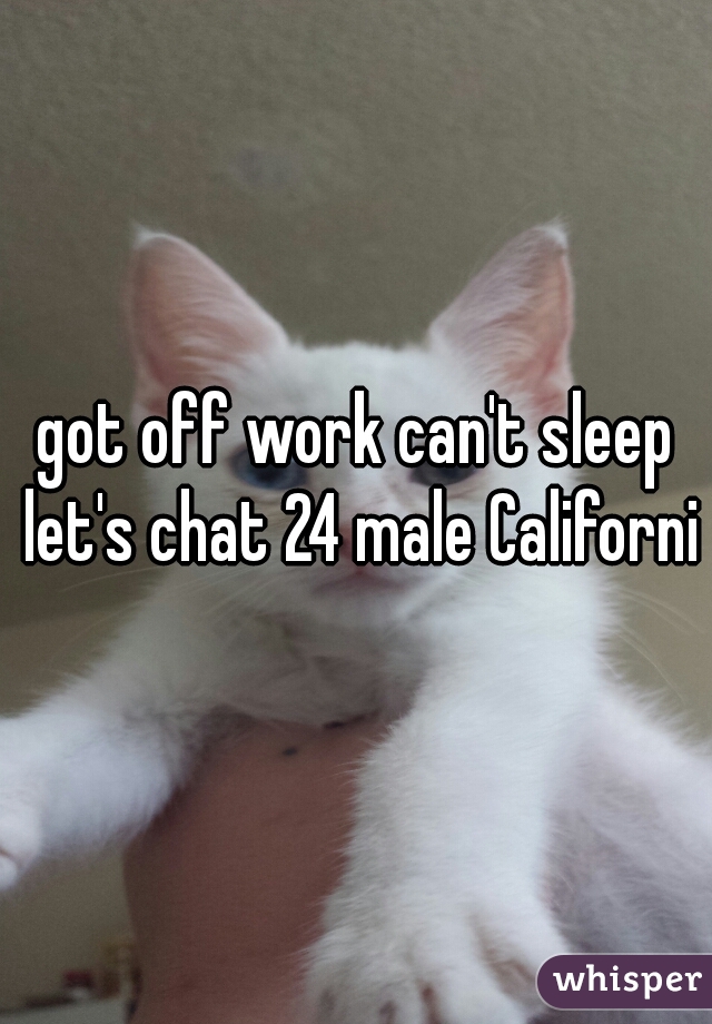 got off work can't sleep let's chat 24 male California