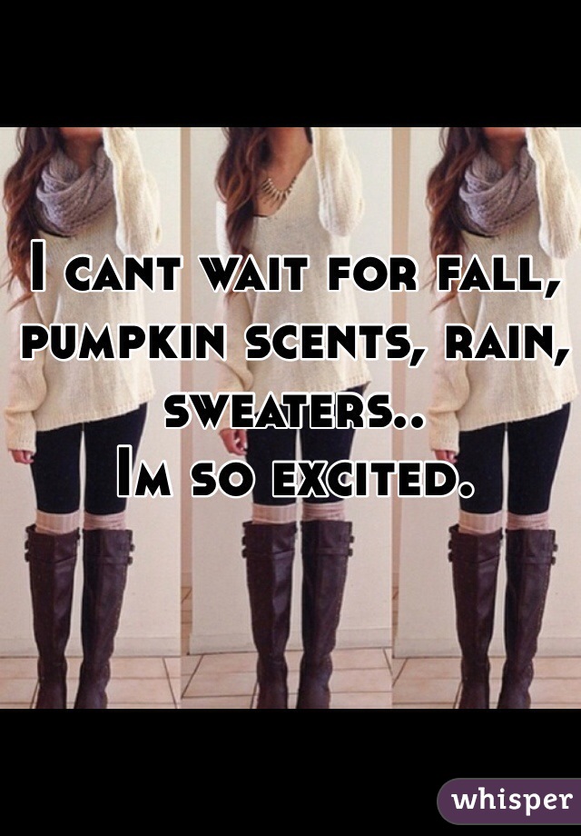 I cant wait for fall, pumpkin scents, rain, sweaters.. 
Im so excited. 