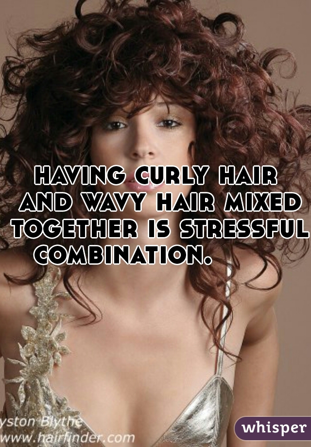 having curly hair and wavy hair mixed together is stressful combination.        