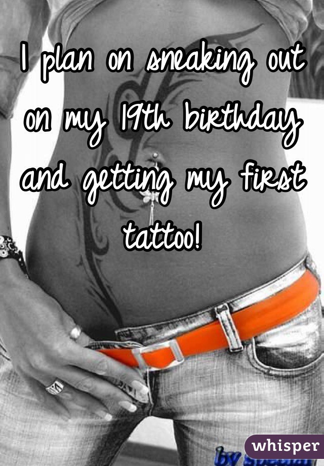 I plan on sneaking out on my 19th birthday and getting my first tattoo!