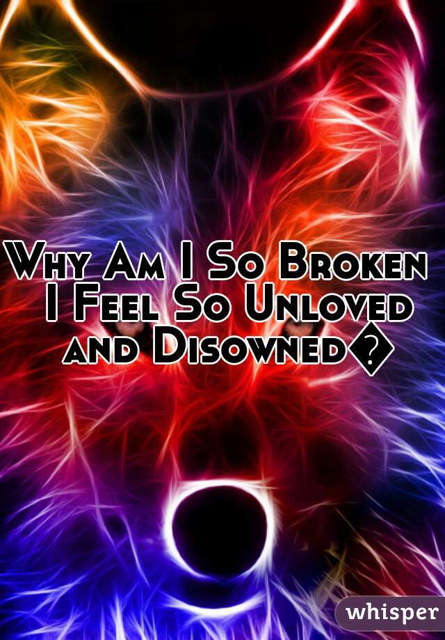 Why Am I So Broken  I Feel So Unloved and Disowned😑