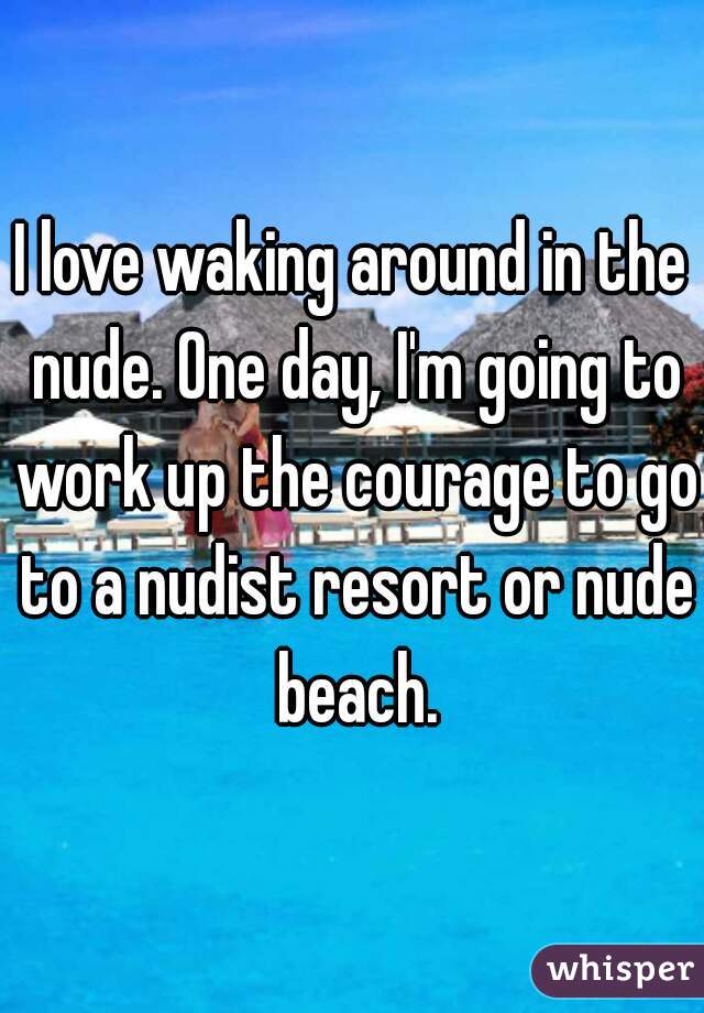 I love waking around in the nude. One day, I'm going to work up the courage to go to a nudist resort or nude beach.