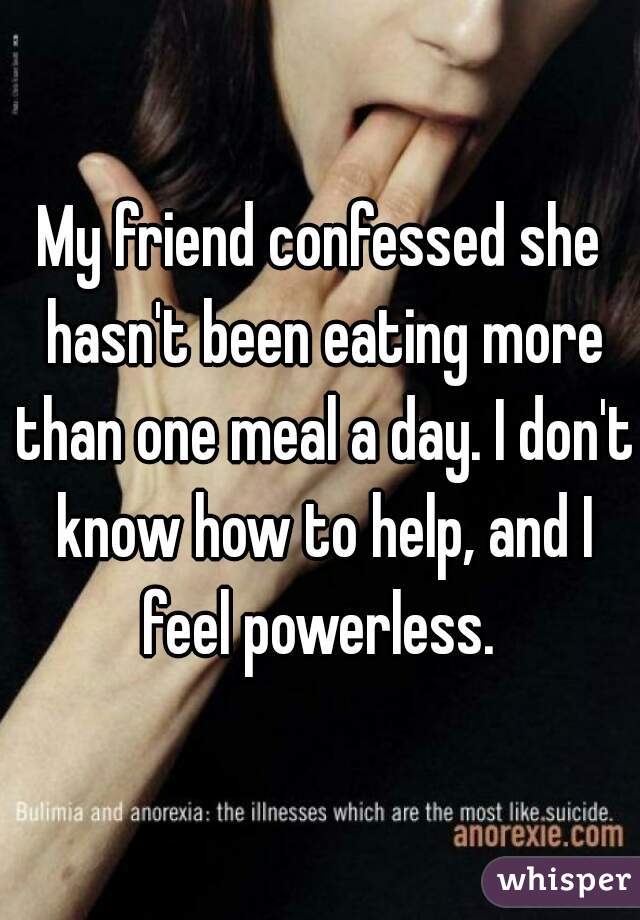 My friend confessed she hasn't been eating more than one meal a day. I don't know how to help, and I feel powerless. 