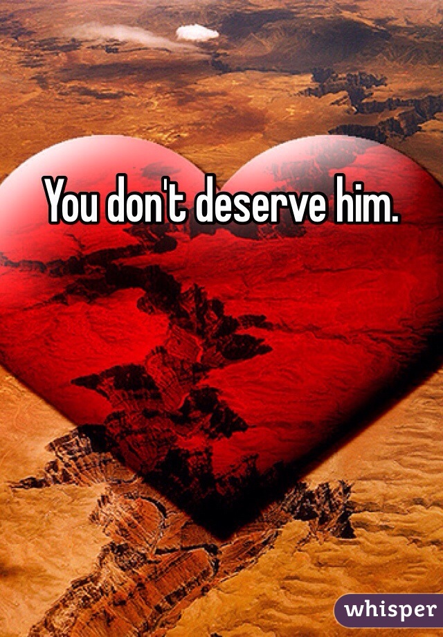 You don't deserve him. 