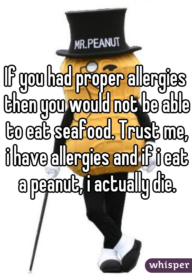If you had proper allergies then you would not be able to eat seafood. Trust me, i have allergies and if i eat a peanut, i actually die.