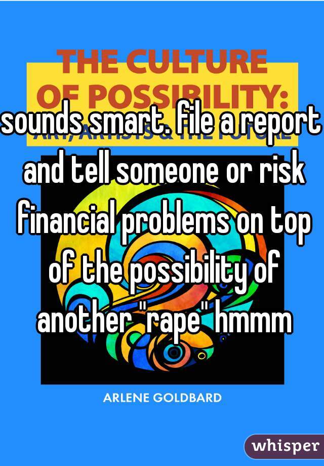 sounds smart. file a report and tell someone or risk financial problems on top of the possibility of another "rape" hmmm