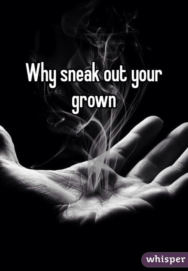 Why sneak out your grown