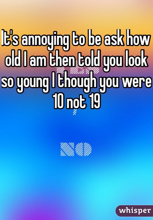 It's annoying to be ask how old I am then told you look so young I though you were 10 not 19