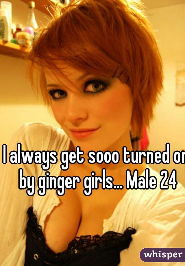 I always get sooo turned on by ginger girls... Male 24
