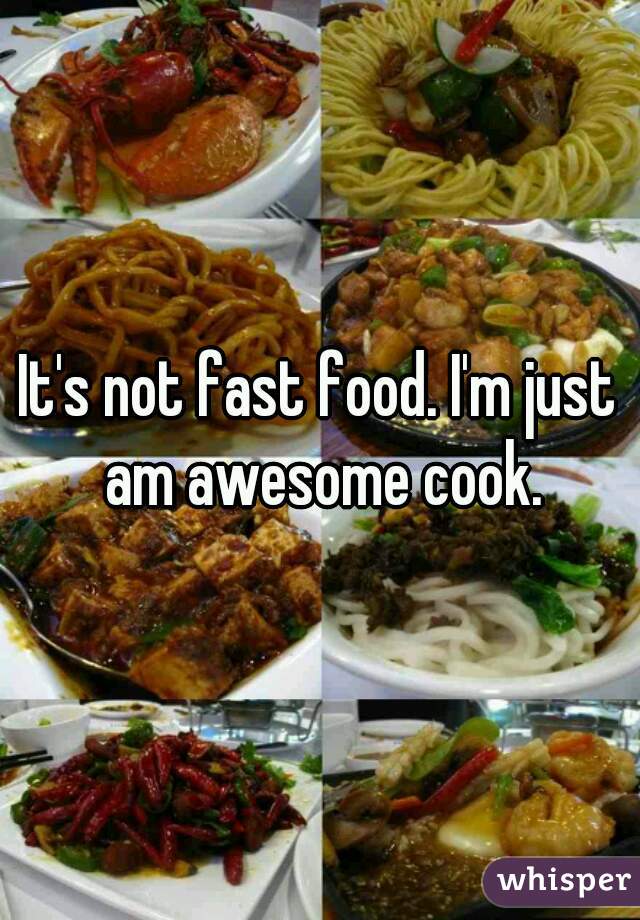 It's not fast food. I'm just am awesome cook.